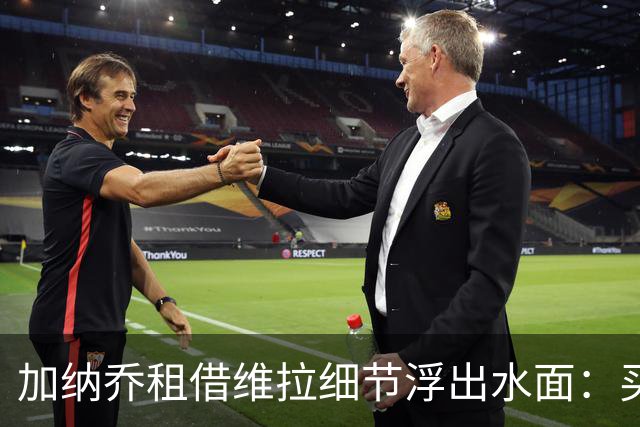 加纳乔租借维拉细节浮出水面：买断条款易触发，几乎必转会