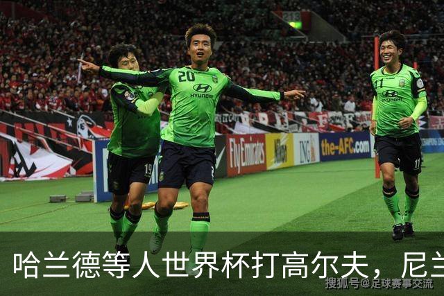 哈兰德等人世界杯打高尔夫，尼兰：这能帮助挪威队放松心态