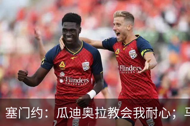 塞门约：瓜迪奥拉教会我耐心；马雷斯卡的想法和他很像