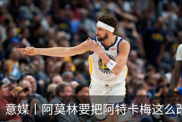 意媒丨阿莫林要把阿特卡梅这么改造