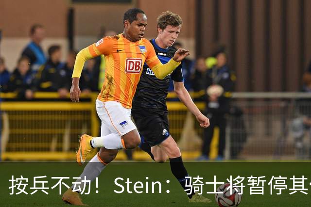 按兵不动！Stein：骑士将暂停其他一切运作 静候詹姆斯决定