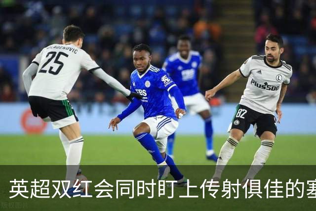 英超双红会同时盯上传射俱佳的塞内加尔前锋