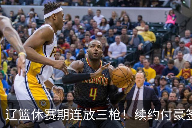 辽篮休赛期连放三枪！续约付豪签下段睿骐，再砸重金抢广厦FMVP布朗，北京半路杀出截胡
